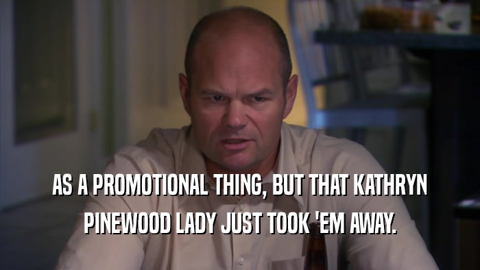 AS A PROMOTIONAL THING, BUT THAT KATHRYN PINEWOOD LADY JUST TOOK 'EM AWAY. 