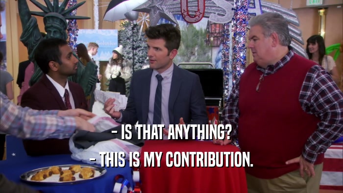 - IS THAT ANYTHING? - THIS IS MY CONTRIBUTION. 
