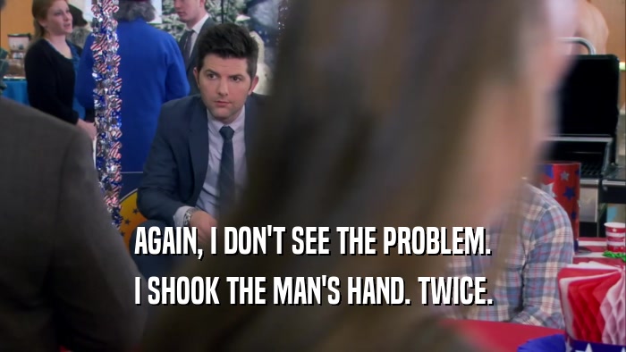 AGAIN, I DON'T SEE THE PROBLEM. I SHOOK THE MAN'S HAND. TWICE. 