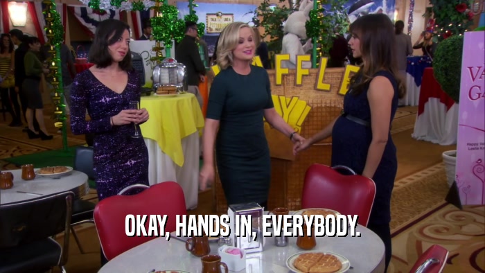 OKAY, HANDS IN, EVERYBODY.  