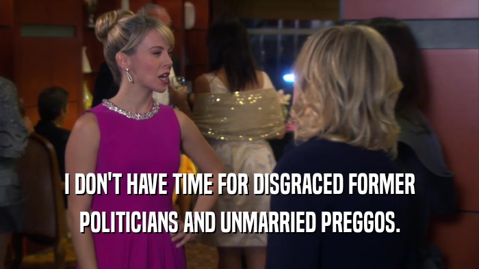 I DON'T HAVE TIME FOR DISGRACED FORMER POLITICIANS AND UNMARRIED PREGGOS. 