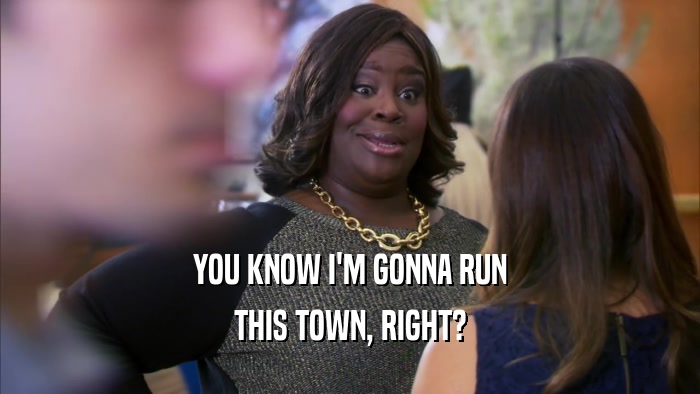 YOU KNOW I'M GONNA RUN THIS TOWN, RIGHT? 