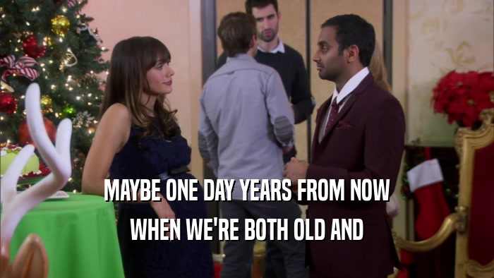 MAYBE ONE DAY YEARS FROM NOW WHEN WE'RE BOTH OLD AND 