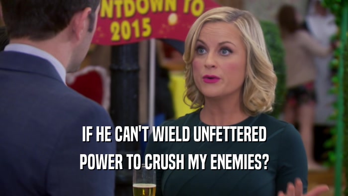 IF HE CAN'T WIELD UNFETTERED POWER TO CRUSH MY ENEMIES? 