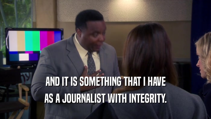 AND IT IS SOMETHING THAT I HAVE AS A JOURNALIST WITH INTEGRITY. 
