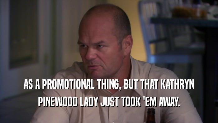AS A PROMOTIONAL THING, BUT THAT KATHRYN PINEWOOD LADY JUST TOOK 'EM AWAY. 