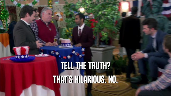 TELL THE TRUTH? THAT'S HILARIOUS. NO. 