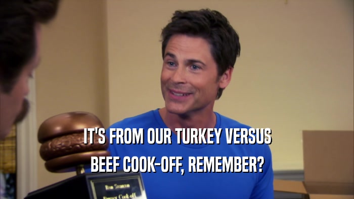 IT'S FROM OUR TURKEY VERSUS BEEF COOK-OFF, REMEMBER? 