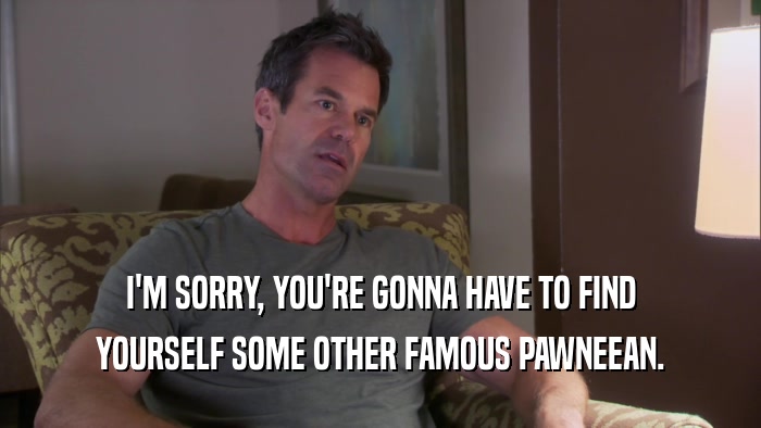 I'M SORRY, YOU'RE GONNA HAVE TO FIND YOURSELF SOME OTHER FAMOUS PAWNEEAN. 