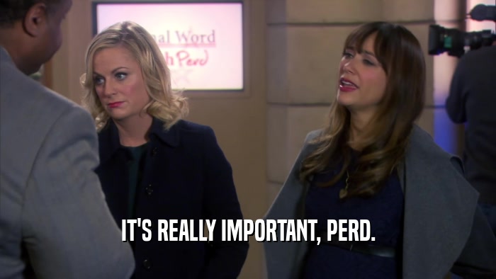 IT'S REALLY IMPORTANT, PERD.  