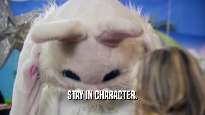 STAY IN CHARACTER.  