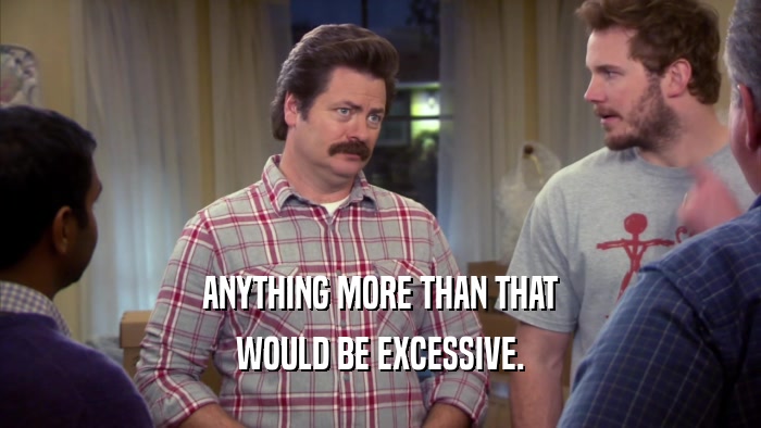 ANYTHING MORE THAN THAT WOULD BE EXCESSIVE. 