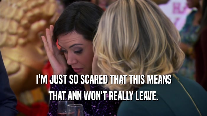 I'M JUST SO SCARED THAT THIS MEANS THAT ANN WON'T REALLY LEAVE. 