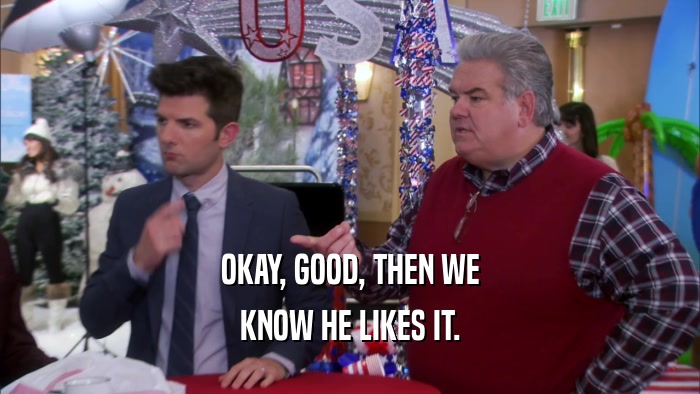 OKAY, GOOD, THEN WE KNOW HE LIKES IT. 