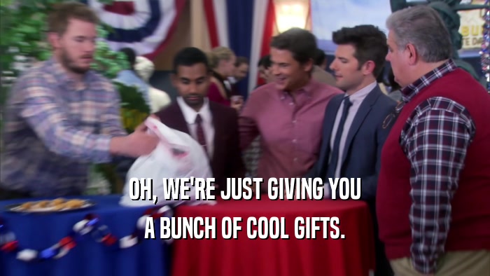 OH, WE'RE JUST GIVING YOU A BUNCH OF COOL GIFTS. 