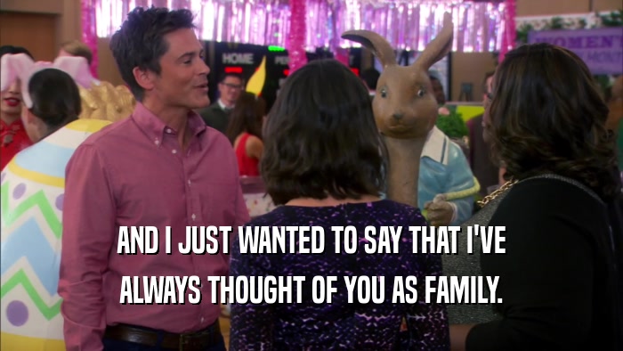 AND I JUST WANTED TO SAY THAT I'VE ALWAYS THOUGHT OF YOU AS FAMILY. 