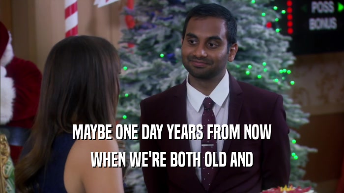 MAYBE ONE DAY YEARS FROM NOW WHEN WE'RE BOTH OLD AND 