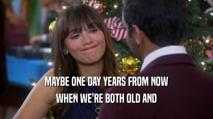 MAYBE ONE DAY YEARS FROM NOW WHEN WE'RE BOTH OLD AND 