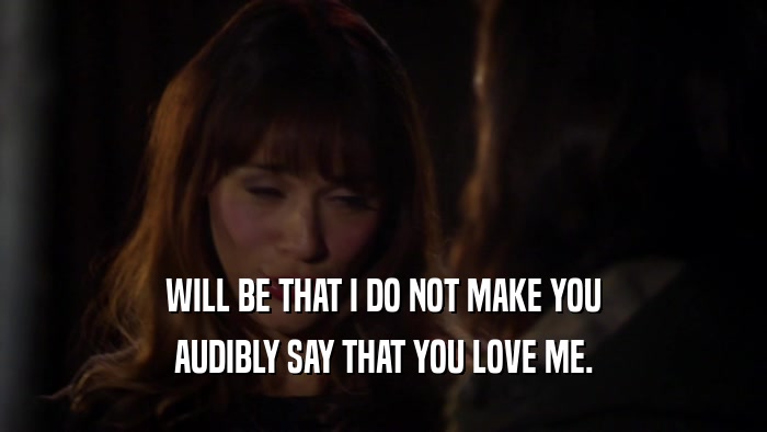 WILL BE THAT I DO NOT MAKE YOU AUDIBLY SAY THAT YOU LOVE ME. 