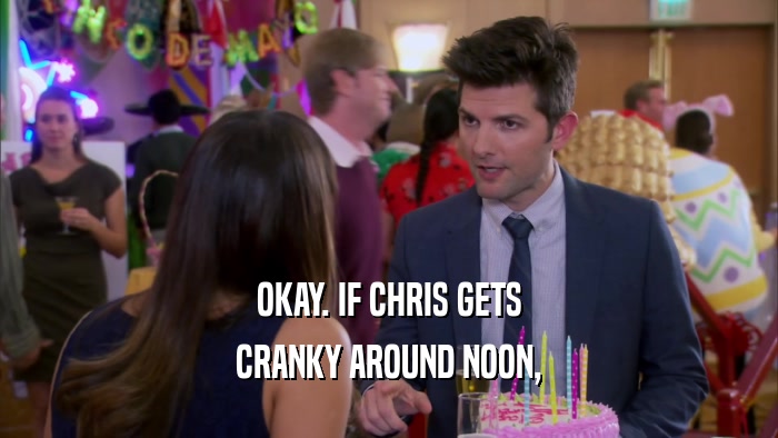 OKAY. IF CHRIS GETS CRANKY AROUND NOON, 