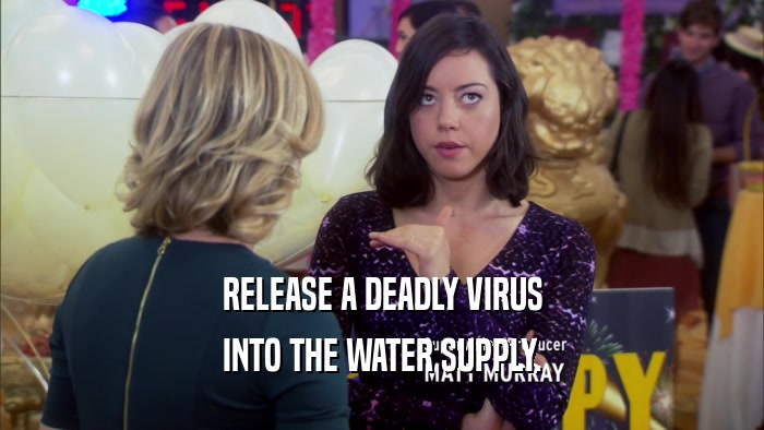 RELEASE A DEADLY VIRUS INTO THE WATER SUPPLY. 