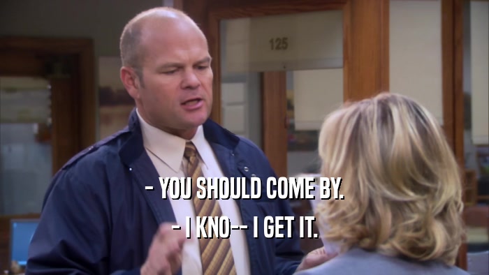 - YOU SHOULD COME BY. - I KNO-- I GET IT. 