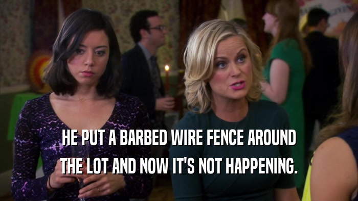 HE PUT A BARBED WIRE FENCE AROUND THE LOT AND NOW IT'S NOT HAPPENING. 