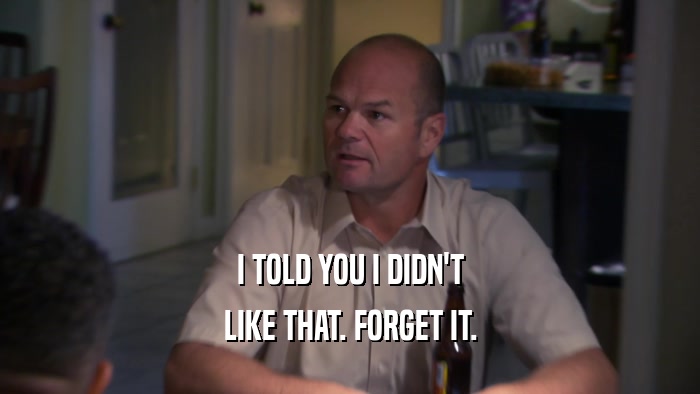 I TOLD YOU I DIDN'T LIKE THAT. FORGET IT. 