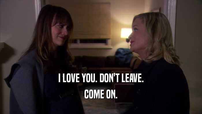 I LOVE YOU. DON'T LEAVE. COME ON. 