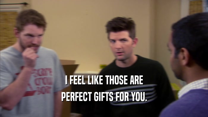 I FEEL LIKE THOSE ARE PERFECT GIFTS FOR YOU. 