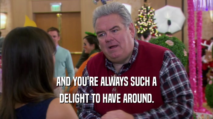 AND YOU'RE ALWAYS SUCH A DELIGHT TO HAVE AROUND. 