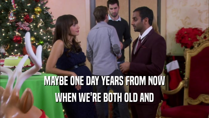 MAYBE ONE DAY YEARS FROM NOW WHEN WE'RE BOTH OLD AND 