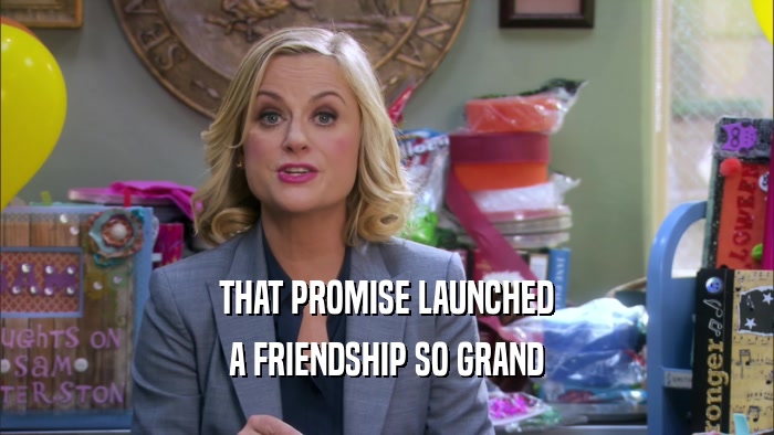 THAT PROMISE LAUNCHED A FRIENDSHIP SO GRAND 