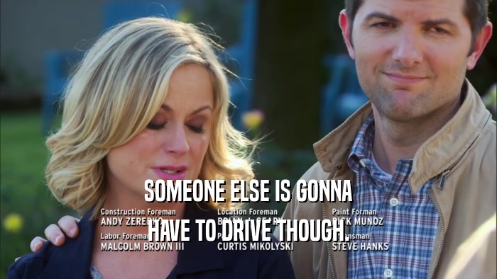 SOMEONE ELSE IS GONNA HAVE TO DRIVE THOUGH. 