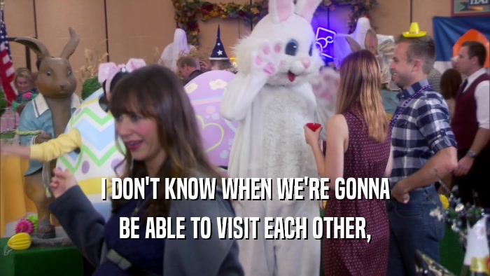 I DON'T KNOW WHEN WE'RE GONNA BE ABLE TO VISIT EACH OTHER, 