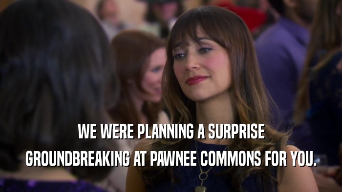 WE WERE PLANNING A SURPRISE GROUNDBREAKING AT PAWNEE COMMONS FOR YOU. 