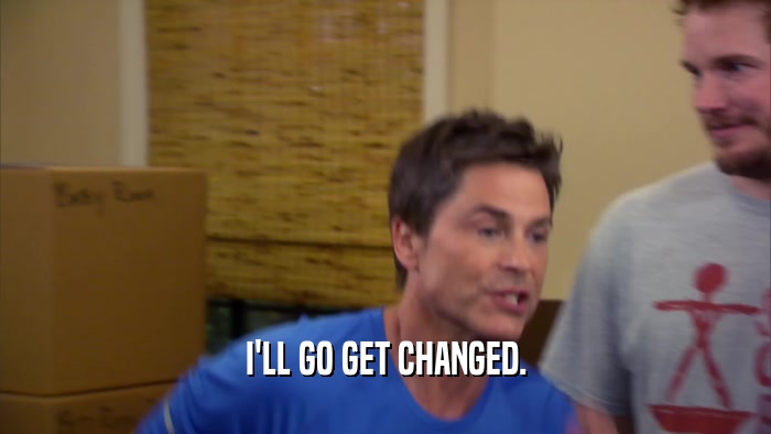 I'LL GO GET CHANGED.  