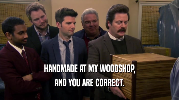 HANDMADE AT MY WOODSHOP, AND YOU ARE CORRECT. 