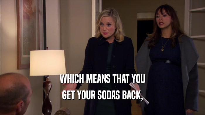 WHICH MEANS THAT YOU GET YOUR SODAS BACK, 