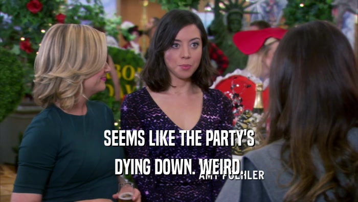 SEEMS LIKE THE PARTY'S DYING DOWN. WEIRD. 