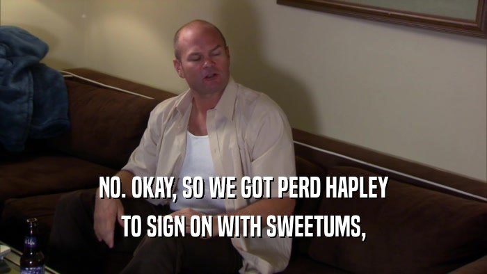 NO. OKAY, SO WE GOT PERD HAPLEY TO SIGN ON WITH SWEETUMS, 