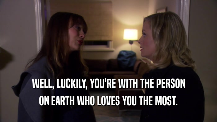 WELL, LUCKILY, YOU'RE WITH THE PERSON ON EARTH WHO LOVES YOU THE MOST. 