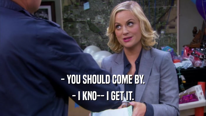 - YOU SHOULD COME BY. - I KNO-- I GET IT. 