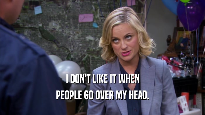 I DON'T LIKE IT WHEN PEOPLE GO OVER MY HEAD. 