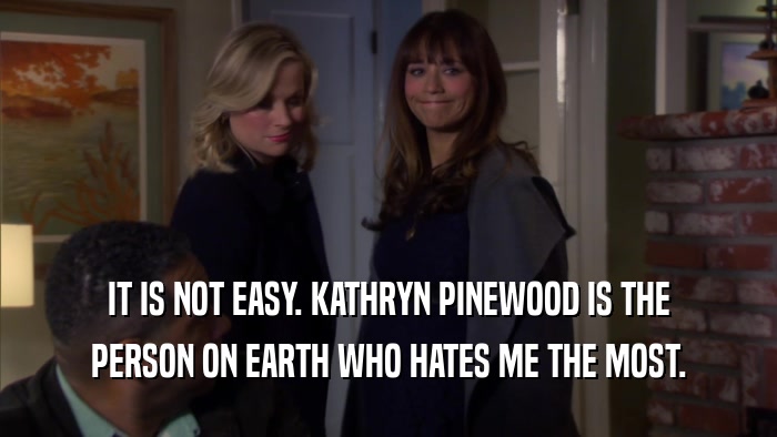 IT IS NOT EASY. KATHRYN PINEWOOD IS THE PERSON ON EARTH WHO HATES ME THE MOST. 