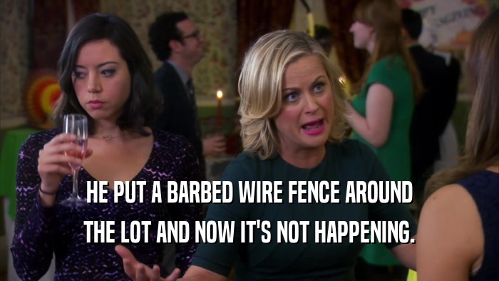 HE PUT A BARBED WIRE FENCE AROUND THE LOT AND NOW IT'S NOT HAPPENING. 