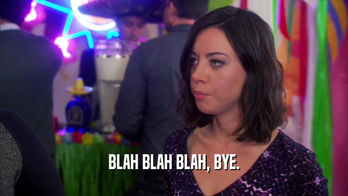 BLAH BLAH BLAH, BYE.  