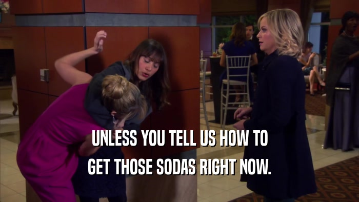 UNLESS YOU TELL US HOW TO GET THOSE SODAS RIGHT NOW. 