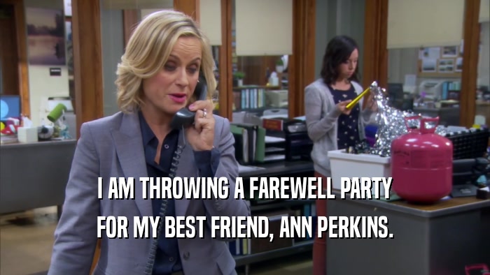 I AM THROWING A FAREWELL PARTY FOR MY BEST FRIEND, ANN PERKINS. 