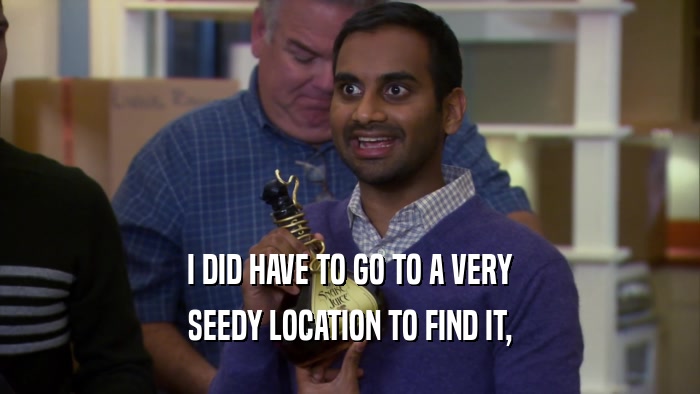 I DID HAVE TO GO TO A VERY SEEDY LOCATION TO FIND IT, 